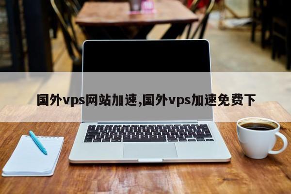 国外vps加速免费手机（国外vps加速手机免费下载安卓）